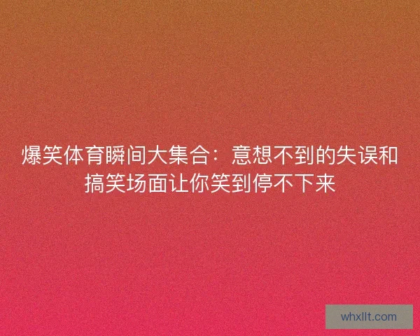 爆笑体育瞬间大集合：意想不到的失误和搞笑场面让你笑到停不下来