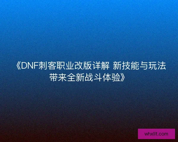 《DNF刺客职业改版详解 新技能与玩法带来全新战斗体验》
