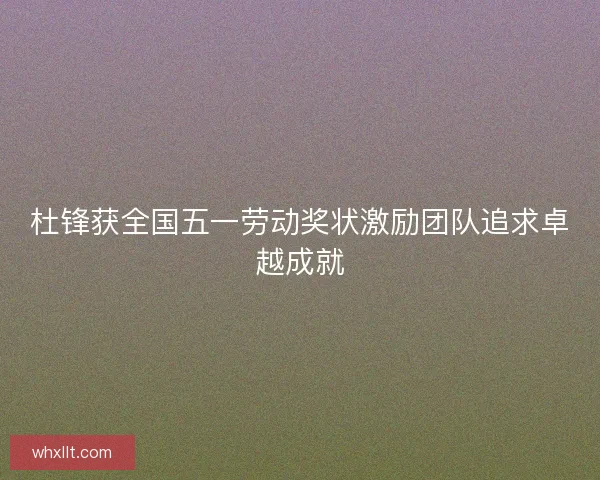 杜锋获全国五一劳动奖状激励团队追求卓越成就