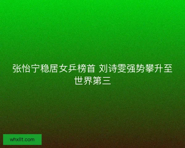 张怡宁稳居女乒榜首 刘诗雯强势攀升至世界第三
