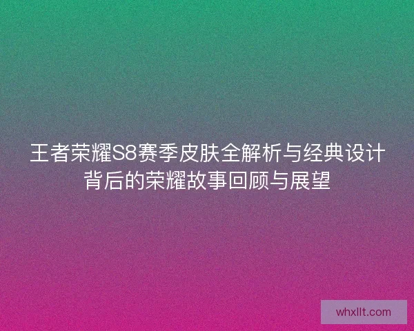 王者荣耀S8赛季皮肤全解析与经典设计背后的荣耀故事回顾与展望