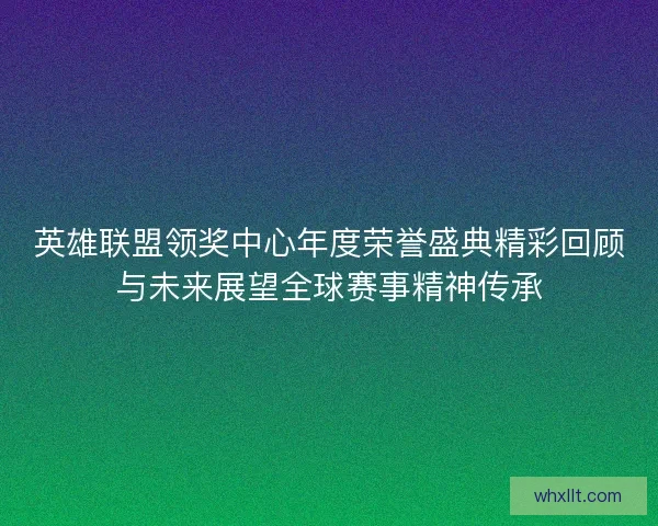 英雄联盟领奖中心年度荣誉盛典精彩回顾与未来展望全球赛事精神传承