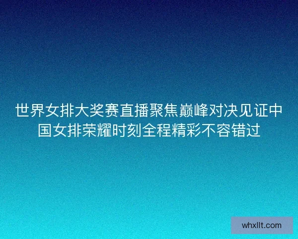 世界女排大奖赛直播聚焦巅峰对决见证中国女排荣耀时刻全程精彩不容错过