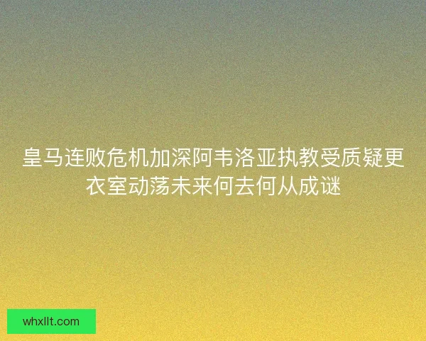 皇马连败危机加深阿韦洛亚执教受质疑更衣室动荡未来何去何从成谜