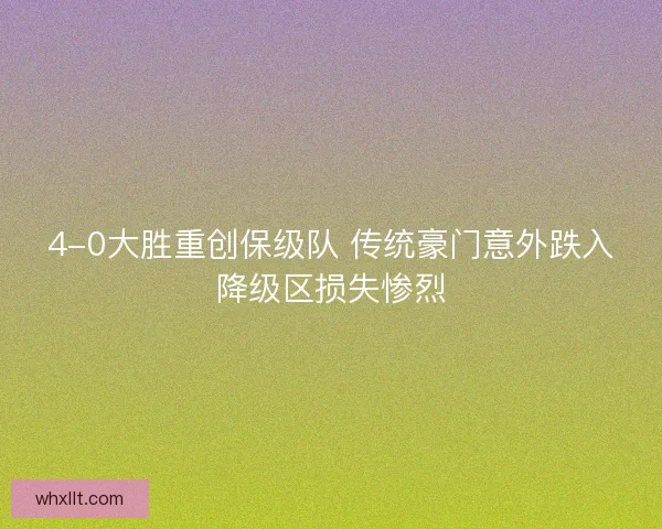 4-0大胜重创保级队 传统豪门意外跌入降级区损失惨烈