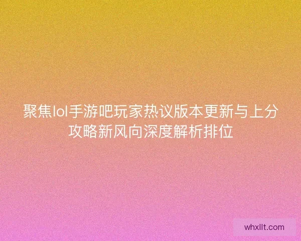 聚焦lol手游吧玩家热议版本更新与上分攻略新风向深度解析排位